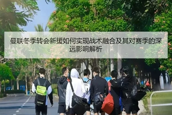 曼联冬季转会新援如何实现战术融合及其对赛季的深远影响解析 | NG